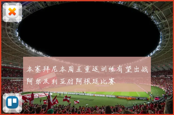 本塞拜尼本周五重返训练有望出战阿尔及利亚对阿根廷比赛