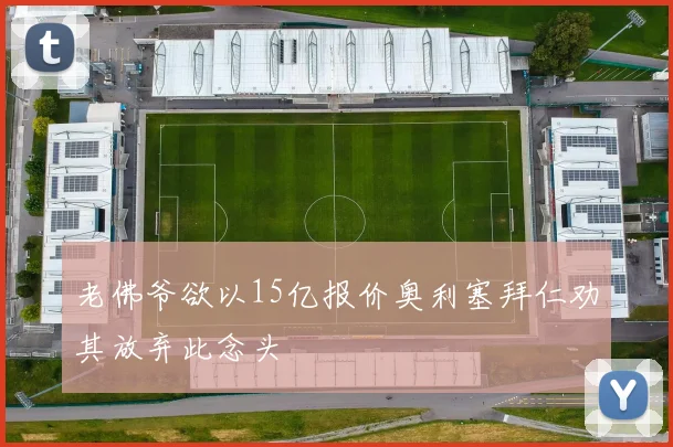 老佛爷欲以15亿报价奥利塞拜仁劝其放弃此念头