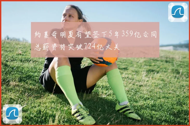 约基奇明夏有望签下5年359亿合同总薪资将突破724亿大关