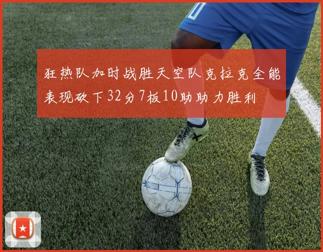 狂热队加时战胜天空队克拉克全能表现砍下32分7板10助助力胜利