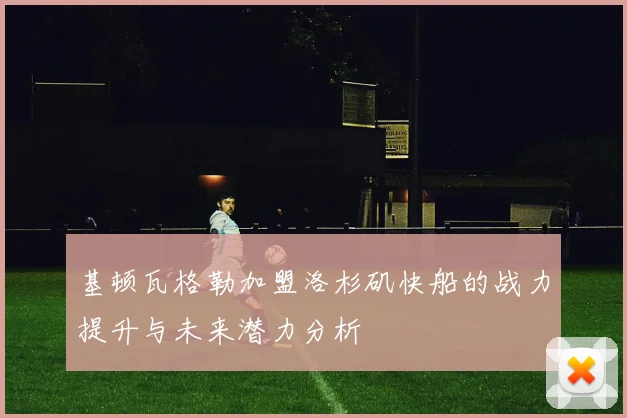 基顿瓦格勒加盟洛杉矶快船的战力提升与未来潜力分析