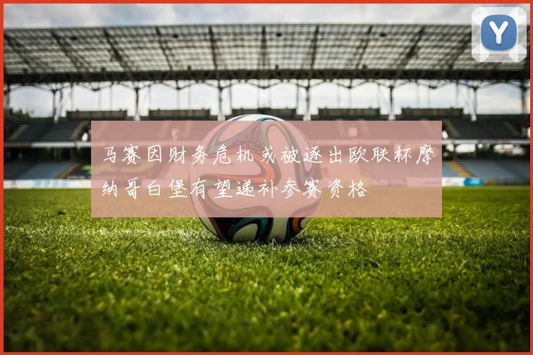 马赛因财务危机或被逐出欧联杯摩纳哥白堡有望递补参赛资格