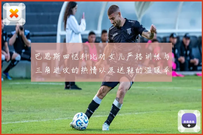 巴恩斯回忆科比对女儿严格训练与三角进攻的热情以及送鞋的温暖举动