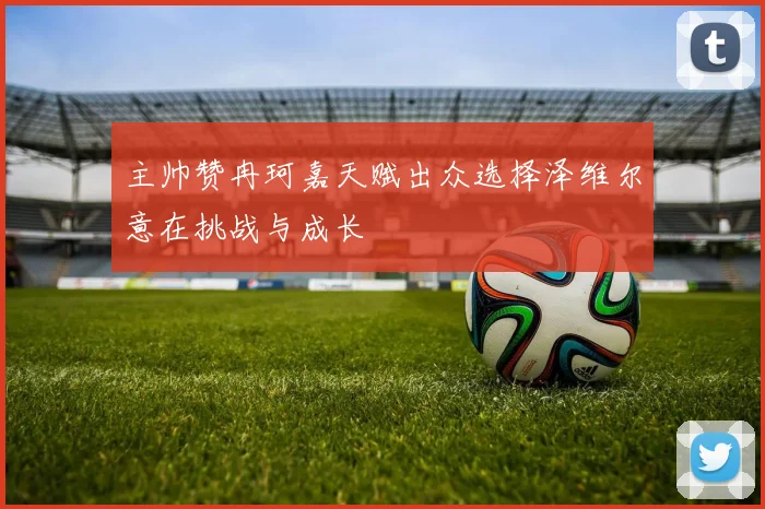 主帅赞冉珂嘉天赋出众选择泽维尔意在挑战与成长