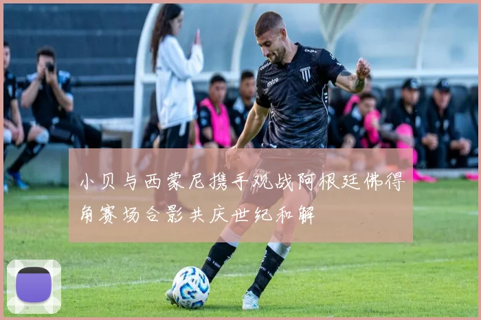小贝与西蒙尼携手观战阿根廷佛得角赛场合影共庆世纪和解