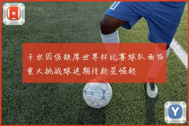 卡尔因伤缺席世界杯比赛球队面临重大挑战球迷期待新星崛起