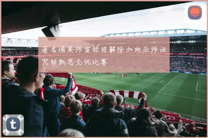 著名通灵师宣称将解除加纳巫师诅咒助凯恩无忧比赛