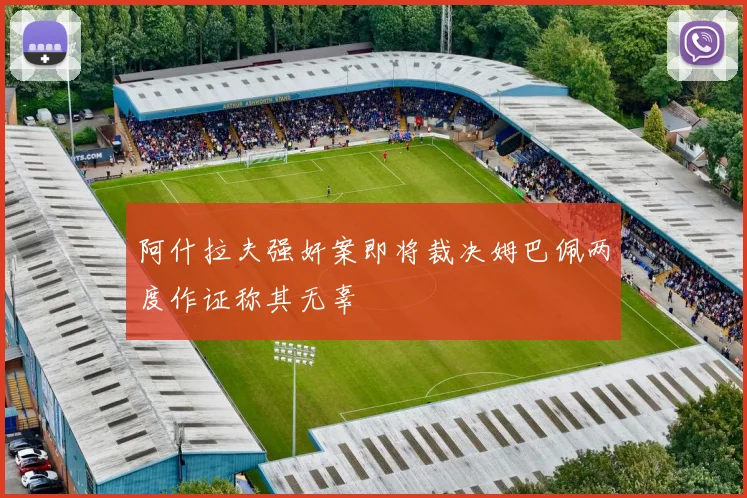 阿什拉夫强奸案即将裁决姆巴佩两度作证称其无辜