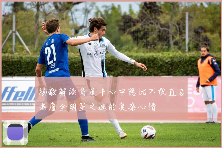 杨毅解读乌度卡心中隐忧不敢直言老詹全明星之选的复杂心情