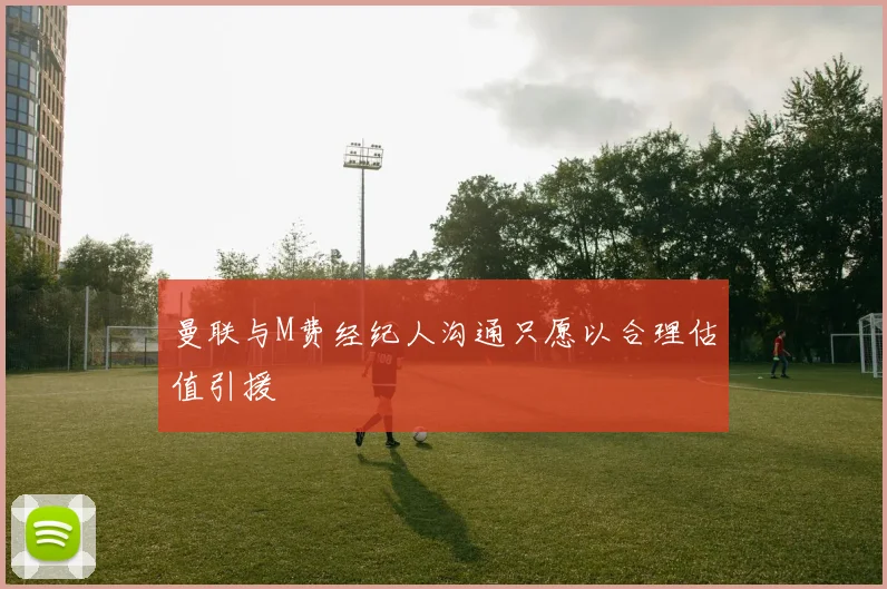 曼联与M费经纪人沟通只愿以合理估值引援