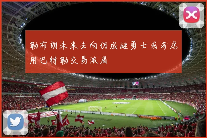 勒布朗未来去向仍成谜勇士或考虑用巴特勒交易浓眉