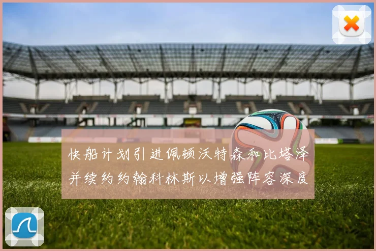 快船计划引进佩顿沃特森和比塔泽并续约约翰科林斯以增强阵容深度